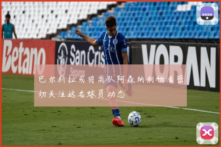 巴尔科拉或将离队阿森纳利物浦密切关注这名球员动态