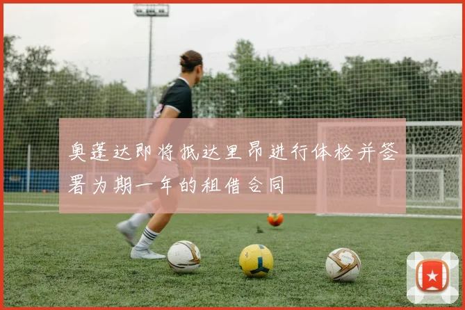 奥蓬达即将抵达里昂进行体检并签署为期一年的租借合同