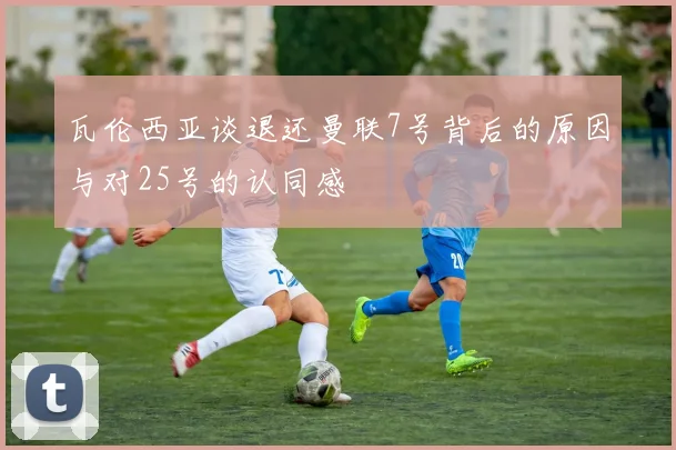 瓦伦西亚谈退还曼联7号背后的原因与对25号的认同感